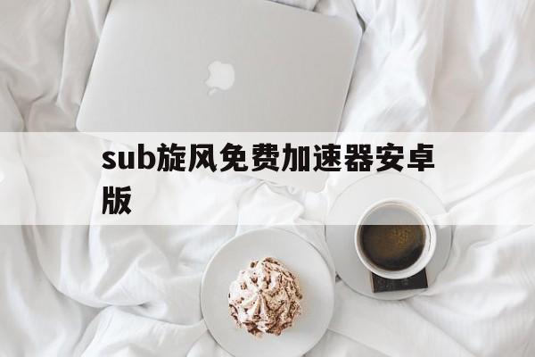sub旋风免费加速器安卓版的简单介绍-第2张图片-QuickQ官网