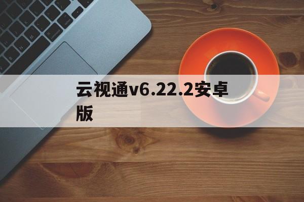 包含云视通v6.22.2安卓版的词条-第2张图片-QuickQ官网